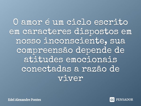 O amor é um ciclo escrito em caracteres dispostos em nosso inconsciente,sua compreensão depende de atitudes emocionais conectadas a razão de viver... Frase de Edel Alexandre Pontes.