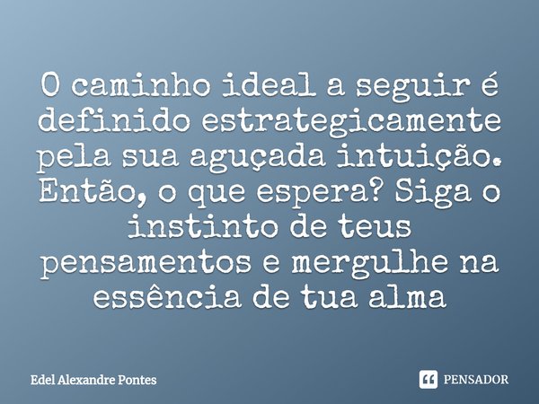 ⁠O caminho ideal a seguir é definido estrategicamente pela sua aguçada intuição. Então, o que espera? Siga o instinto de teus pensamentos e mergulhe na essência... Frase de Edel Alexandre Pontes.