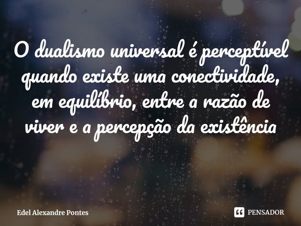 ⁠O dualismo universal é perceptível quando existe uma conectividade, em equilíbrio, entre a razão de viver e a percepção da existência... Frase de Edel Alexandre Pontes.