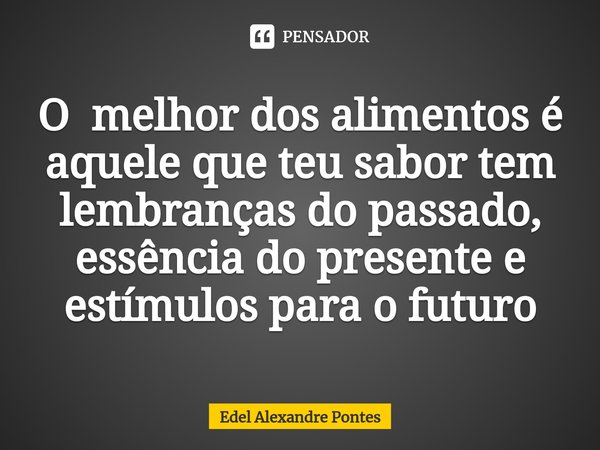 ⁠O melhor dos alimentos é aquele que teu sabor tem lembranças do passado, essência do presente e estímulos para o futuro... Frase de Edel Alexandre Pontes.