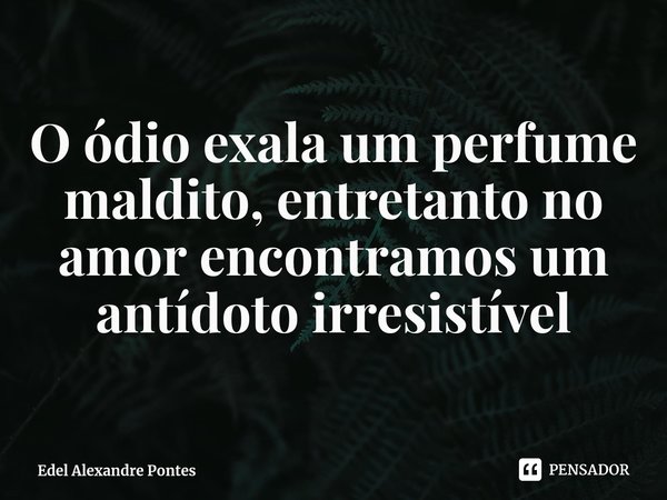 ⁠O ódio exala um perfume maldito, entretanto no amor encontramos um antídoto irresistível... Frase de Edel Alexandre Pontes.