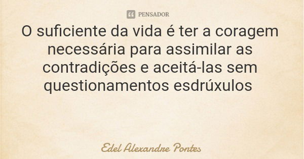 O suficiente da vida é ter a coragem necessária para assimilar as contradições e aceitá-las sem questionamentos esdrúxulos... Frase de Edel Alexandre Pontes.