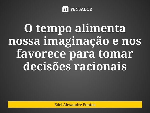 ⁠O tempo alimenta nossa imaginação e nos favorece para tomar decisões racionais... Frase de Edel Alexandre Pontes.