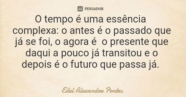 O tempo é uma essência complexa: o antes é o passado que já se foi, o agora é o presente que daqui a pouco já transitou e o depois é o futuro que passa já.... Frase de Edel Alexandre Pontes.