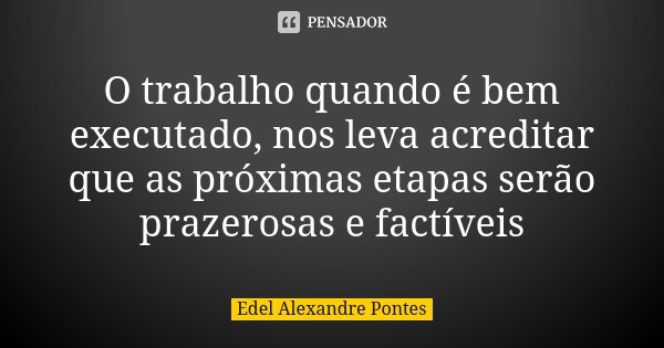O trabalho quando é bem executado, nos leva acreditar que as próximas etapas serão prazerosas e factíveis... Frase de Edel Alexandre Pontes.