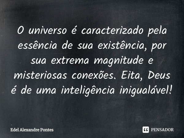 O universo é caracterizado pela essência de sua existência, por sua extrema magnitude e misteriosas conexões. Eita, Deus é de uma inteligência inigualável!... Frase de Edel Alexandre Pontes.