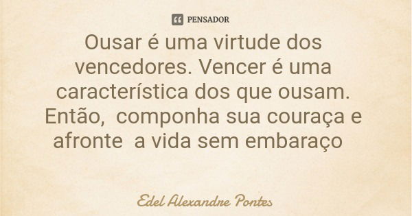 Ousar é uma virtude dos vencedores. Vencer é uma característica dos que ousam. Então, componha sua couraça e afronte a vida sem embaraço... Frase de Edel Alexandre Pontes.