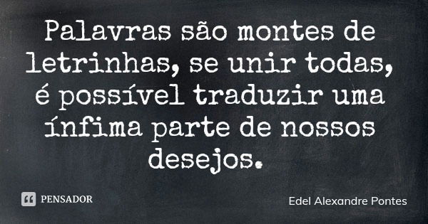Palavras são montes de letrinhas, se unir todas, é possível traduzir uma ínfima parte de nossos desejos.... Frase de Edel Alexandre Pontes.
