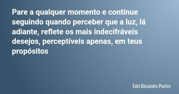Pare a qualquer momento e continue seguindo quando perceber que a luz, lá adiante, reflete os mais indecifráveis desejos, perceptíveis apenas, em teus propósito... Frase de Edel Alexandre Pontes.