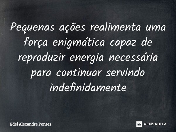 ⁠Pequenas ações realimenta uma força enigmática capaz de reproduzir energia necessária para continuar servindo indefinidamente... Frase de Edel Alexandre Pontes.