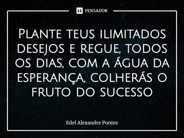 Plante teus ilimitados desejos e regue, todos os dias, com a água da esperança, colherás o fruto do sucesso... Frase de Edel Alexandre Pontes.