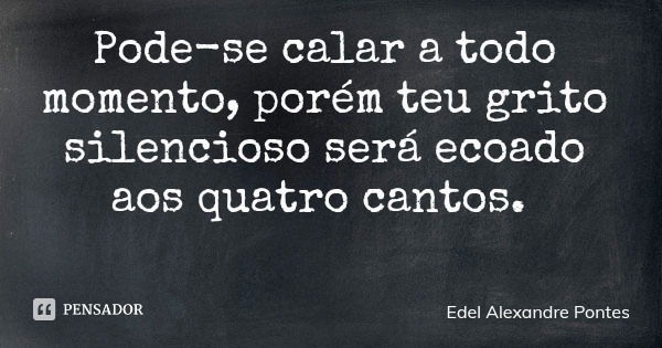 Pode-se calar a todo momento, porém teu grito silencioso será ecoado aos quatro cantos.... Frase de Edel Alexandre Pontes.