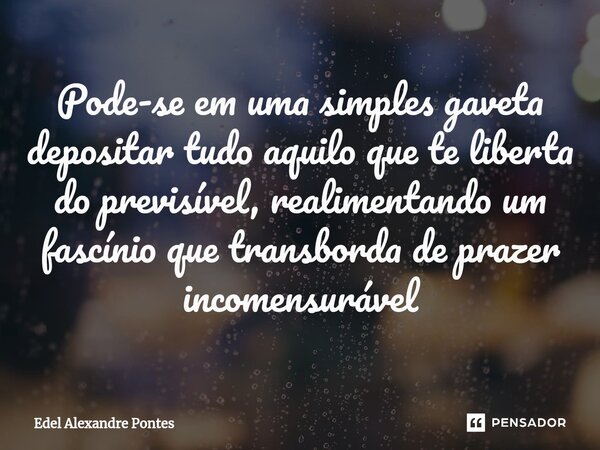 ⁠Pode-se em uma simples gaveta depositar tudo aquilo que te liberta do previsível, realimentando um fascínio que transborda de prazer incomensurável... Frase de Edel Alexandre Pontes.