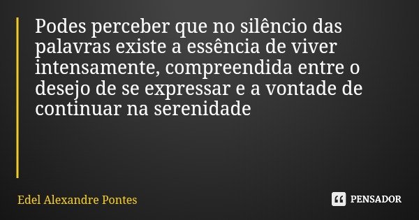 Podes perceber que no silêncio das palavras existe a essência de viver intensamente, compreendida entre o desejo de se expressar e a vontade de continuar na ser... Frase de Edel Alexandre Pontes.