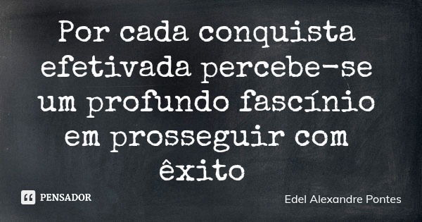 Por cada conquista efetivada percebe-se um profundo fascínio em prosseguir com êxito... Frase de Edel Alexandre Pontes.