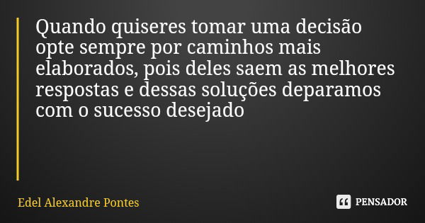 Quando quiseres tomar uma decisão opte sempre por caminhos mais elaborados, pois deles saem as melhores respostas e dessas soluções deparamos com o sucesso dese... Frase de Edel Alexandre Pontes.