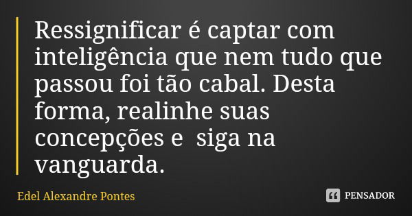 Ressignificar é captar com inteligência que nem tudo que passou foi tão cabal. Desta forma, realinhe suas concepções e siga na vanguarda.... Frase de Edel Alexandre Pontes.