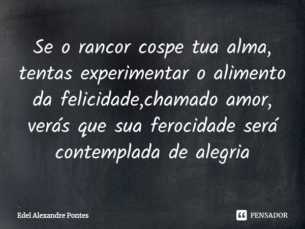 ⁠Se o rancor cospe tua alma, tentas experimentar o alimento da felicidade,chamado amor, verás que sua ferocidade será contemplada de alegria... Frase de Edel Alexandre Pontes.