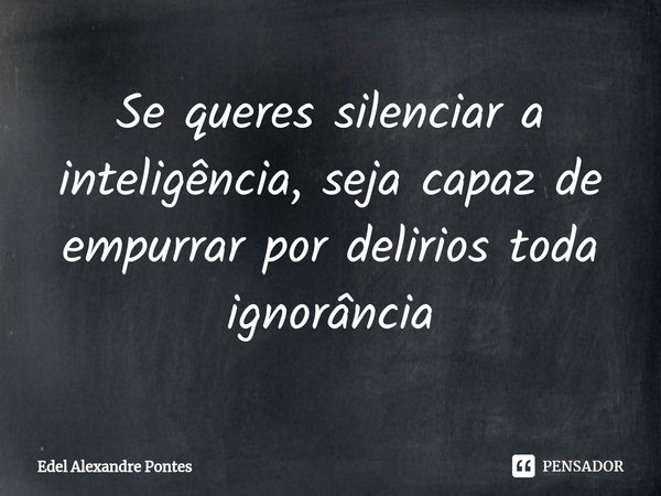 ⁠⁠Se queres silenciar a inteligência, seja capaz de empurrar por delirios toda ignorância... Frase de Edel Alexandre Pontes.