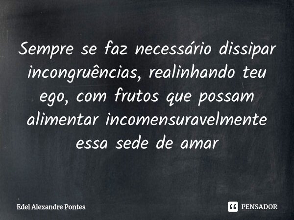 ⁠Sempre se faz necessário dissipar incongruências, realinhando teu ego, com frutos que possam alimentar incomensuravelmente essa sede de amar... Frase de Edel Alexandre Pontes.