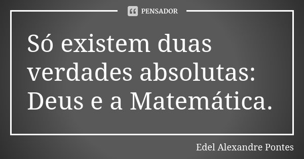Só existem duas verdades absolutas: Deus e a Matemática.... Frase de Edel Alexandre Pontes.
