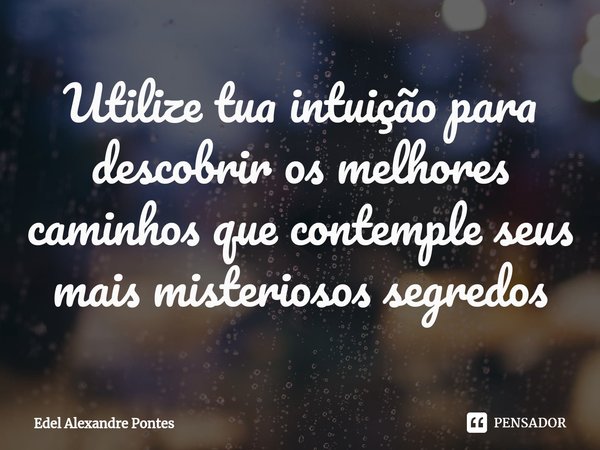⁠Utilize tua intuição para descobrir os melhores caminhos que contemple seus mais misteriosos segredos... Frase de Edel Alexandre Pontes.