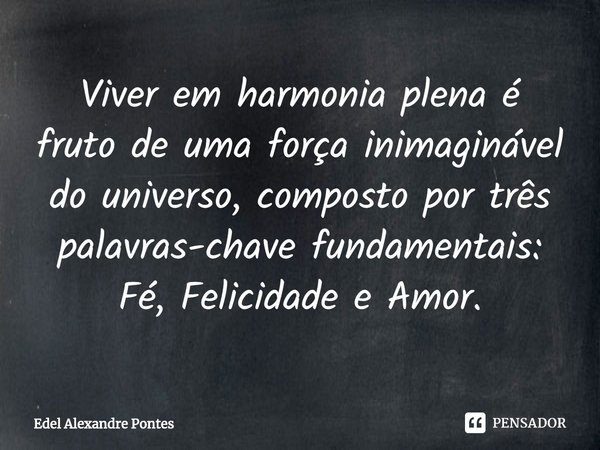 Viver em harmonia plena é fruto de uma força inimaginável do universo, composto por três palavras-chave fundamentais: Fé, Felicidade e Amor.... Frase de Edel Alexandre Pontes.