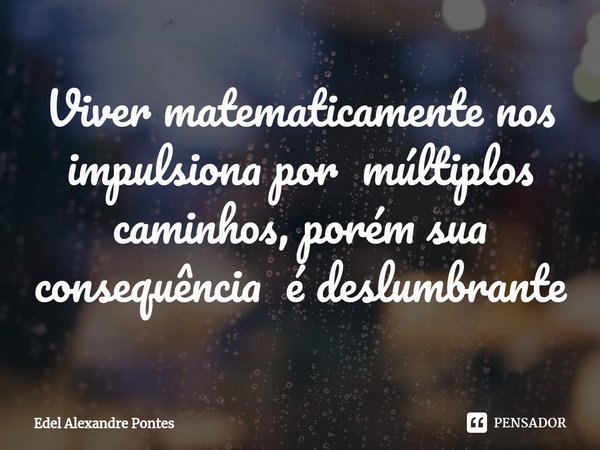 ⁠Viver matematicamente nos impulsiona por múltiplos caminhos, porém sua consequência é deslumbrante... Frase de Edel Alexandre Pontes.