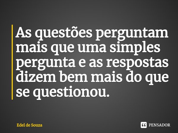 As questões perguntam mais que uma simples pergunta e as respostas dizem bem mais do que se questionou.... Frase de Edel de Souza.