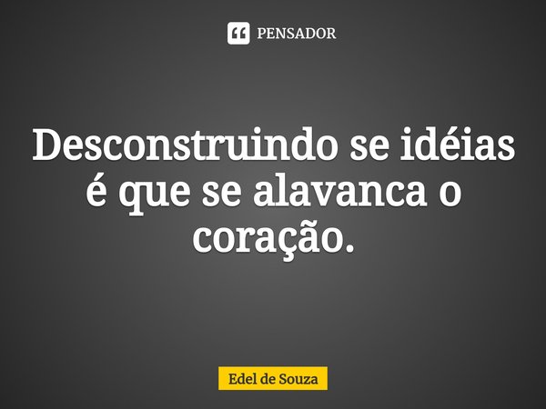 ⁠Desconstruindo se idéias é que se alavanca o coração.... Frase de Edel de Souza.
