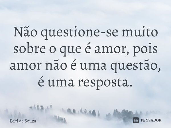 Não questione-se muito sobre o que é amor, pois amor não é uma questão, é uma resposta.... Frase de Edel de Souza.