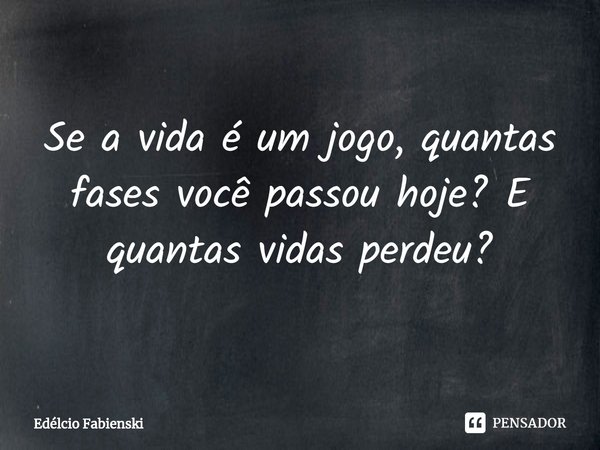 ⁠Se a vida é um jogo, quantas fases você passou hoje? E quantas vidas perdeu?... Frase de Edélcio Fabienski.