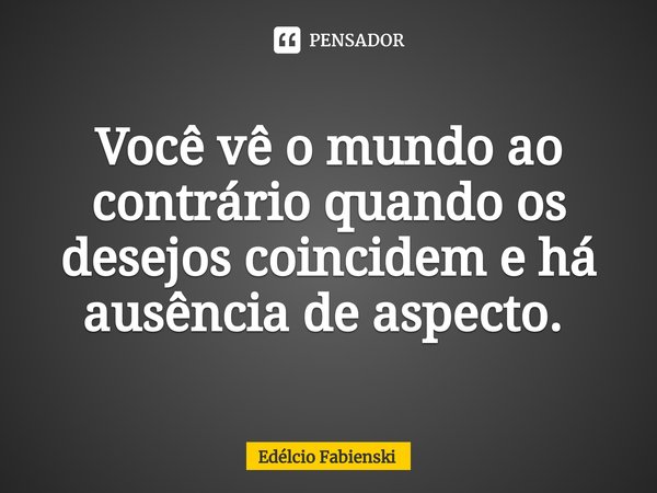 Você vê o mundo ao contrário quando os desejos coincidem e há ausência de aspecto. ⁠... Frase de Edélcio Fabienski.