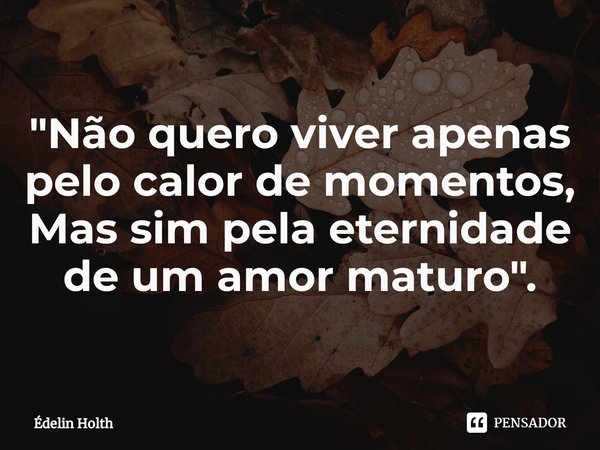 "Não quero viver apenas pelo calor de momentos,
Mas sim pela eternidade de um amor maturo".⁠... Frase de Édelin Holth.