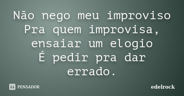 Não nego meu improviso Pra quem improvisa, ensaiar um elogio É pedir pra dar errado.... Frase de edelrock.