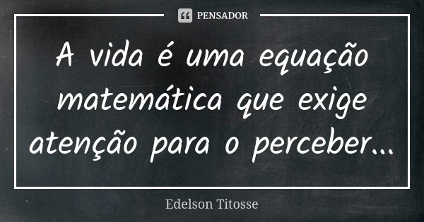 A vida é uma equação matemática que exige atenção para o perceber...... Frase de Edelson Titosse.
