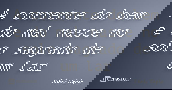 A corrente do bem e do mal nasce no solo sagrado de um lar... Frase de Edely Tápia.