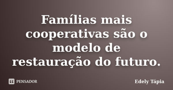 Famílias mais cooperativas são o modelo de restauração do futuro.... Frase de Edely Tápia.