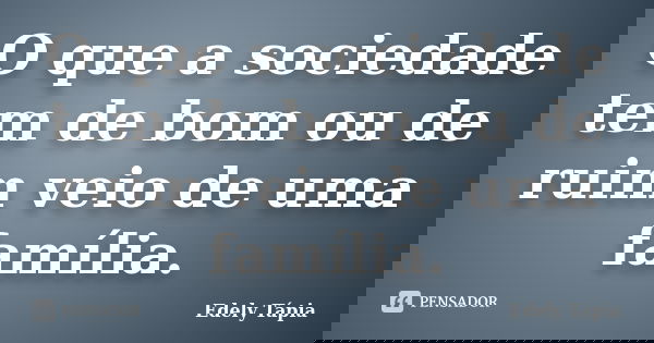 O que a sociedade tem de bom ou de ruim veio de uma família.... Frase de Edely Tápia.