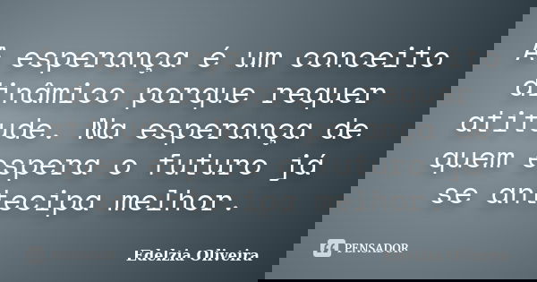 A esperança é um conceito dinâmico porque requer atitude. Na esperança de quem espera o futuro já se antecipa melhor.... Frase de Edelzia Oliveira.