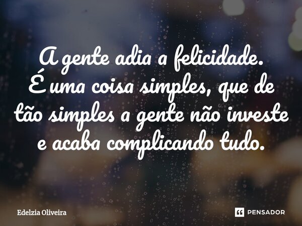 A gente adia a felicidade. É uma coisa simples, que de tão simples a gente não investe e acaba complicando tudo.... Frase de Edelzia Oliveira.