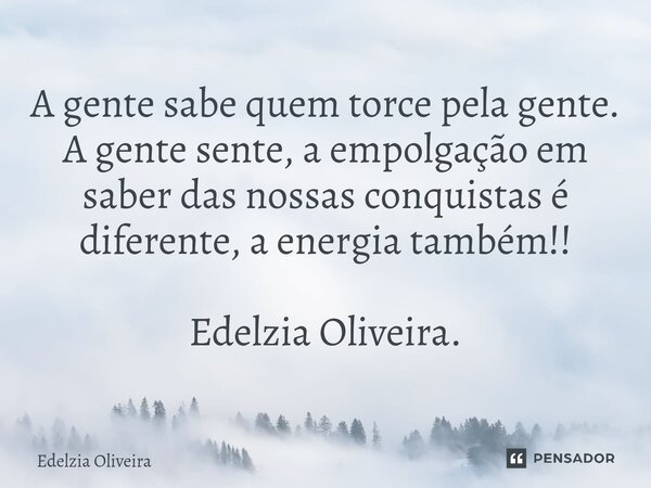 ⁠A gente sabe quem torce pela gente. A gente sente, a empolgação em saber das nossas conquistas é diferente, a energia também!! Edelzia Oliveira.... Frase de Edelzia Oliveira.