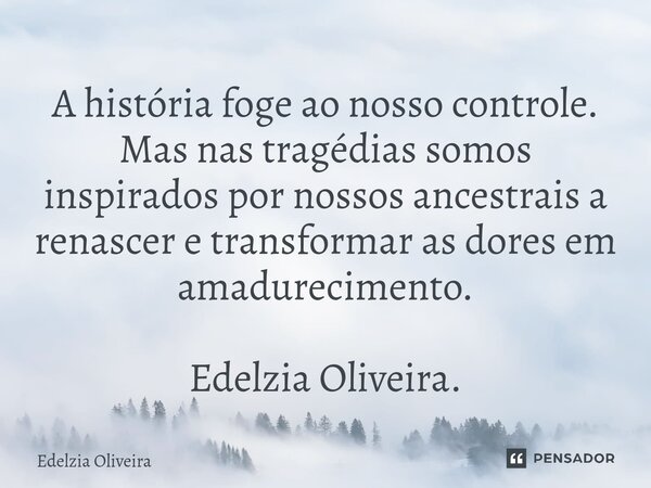 ⁠⁠A história foge ao nosso controle. Mas nas tragédias somos inspirados por nossos ancestrais a renascer e transformar as dores em amadurecimento. Edelzia Olive... Frase de Edelzia Oliveira.