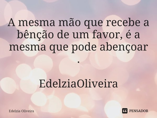 ⁠A mesma mão que recebe a bênção de um favor, é a mesma que pode abençoar . EdelziaOliveira... Frase de Edelzia Oliveira.