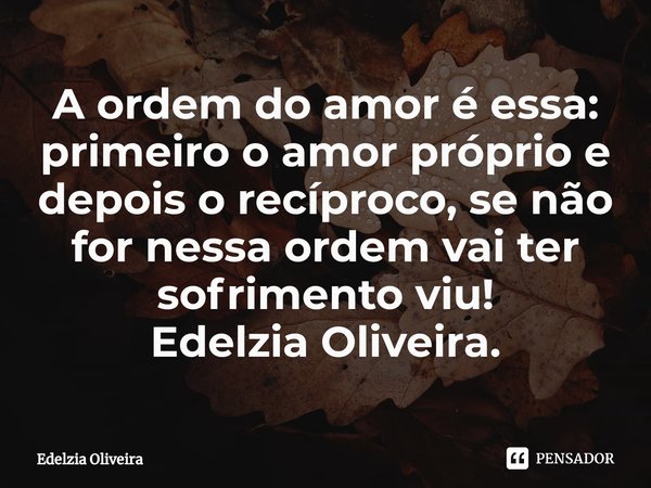 ⁠A ordem do amor é essa: primeiro o amor próprio e depois o recíproco, se não for nessa ordem vai ter sofrimento viu!
Edelzia Oliveira.... Frase de Edelzia Oliveira.