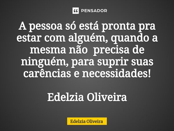 ⁠A pessoa só está pronta pra estar com alguém, quando a mesma não precisa de ninguém, para suprir suas carências e necessidades! Edelzia Oliveira... Frase de Edelzia Oliveira.
