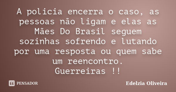 A policia encerra o caso, as pessoas não ligam e elas as Mães Do Brasil seguem sozinhas sofrendo e lutando por uma resposta ou quem sabe um reencontro. Guerreir... Frase de Edelzia Oliveira.