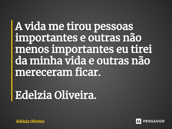⁠A vida me tirou pessoas importantes e outras não menos importantes eu tirei da minha vida e outras não mereceram ficar. Edelzia Oliveira.... Frase de Edelzia Oliveira.