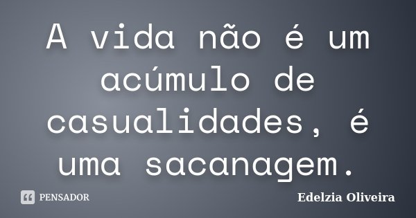 A vida não é um acúmulo de casualidades, é uma sacanagem.... Frase de Edelzia Oliveira.