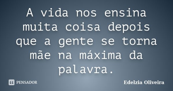 A vida nos ensina muita coisa depois que a gente se torna mãe na máxima da palavra.... Frase de Edelzia Oliveira.